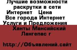 Лучшие возможности раскрутки в сети Интернет › Цена ­ 500 - Все города Интернет » Услуги и Предложения   . Ханты-Мансийский,Лангепас г.